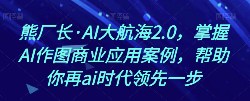 熊厂长·AI大航海2.0,掌握AI作图商业应用案例,帮助你再ai时代领先一步-开心分享网