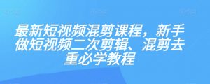 最新短视频混剪课程,新手做短视频二次剪辑、混剪去重必学教程-开心分享网