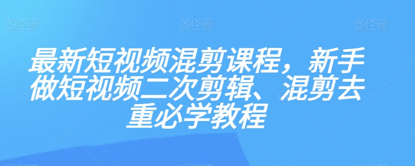 最新短视频混剪课程，新手做短视频二次剪辑、混剪去重必学教程-开心分享网