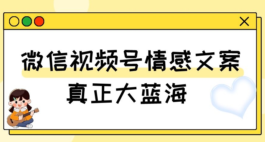 视频号情感文案,真正大蓝海,简单操作,新手小白轻松上手(教程+素材)【揭秘】-开心分享网