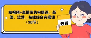 短视频+直播带货实操课,基础、运营、技能综合实操课(90节)-开心分享网