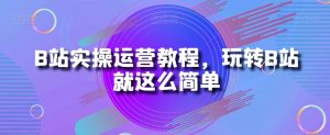 B站实操运营教程,玩转B站就这么简单-开心分享网