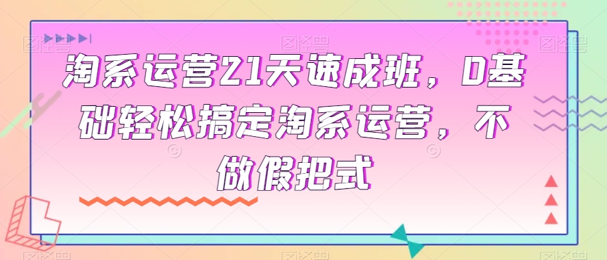 淘系运营21天速成班,0基础轻松搞定淘系运营,不做假把式-开心分享网
