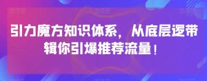 引力魔方知识体系，从底层逻‮带辑‬你引爆‮荐推‬流量！-开心分享网