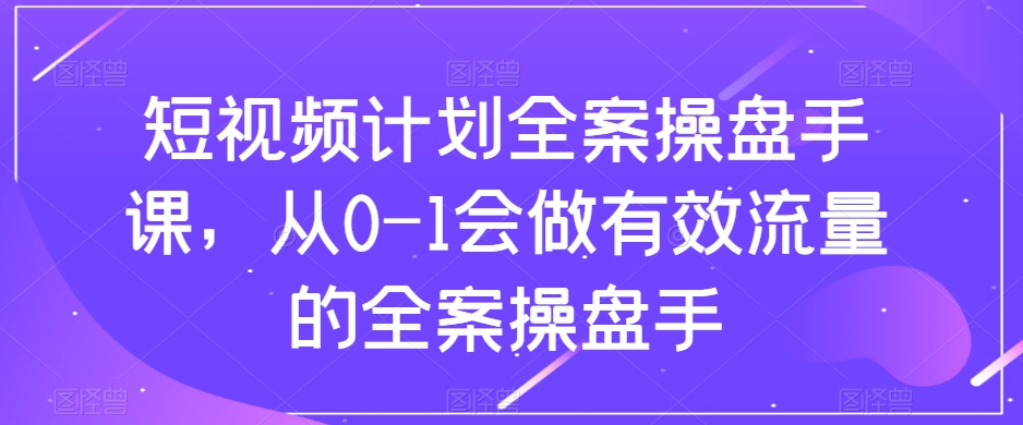 短视频计划全案操盘手课,从0-1会做有效流量的全案操盘手-开心分享网