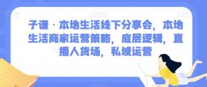 子谦·本地生活线下分享会,本地生活商家运营策略,底层逻辑,直播人货场,私域运营-开心分享网