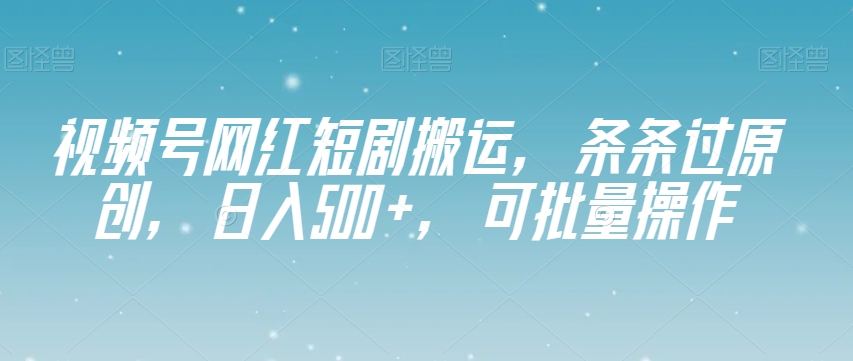 视频号网红短剧搬运，条条过原创，日入500+，可批量操作【揭秘】-开心分享网