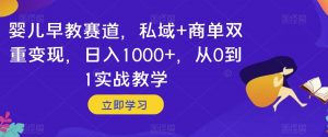婴儿早教赛道，私域+商单双重变现，日入1000+，从0到1实战教学【揭秘】-开心分享网