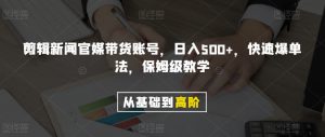 剪辑新闻官媒带货账号，日入500+，快速爆单法，保姆级教学【揭秘】-开心分享网