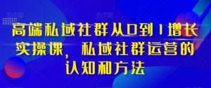 高端私域社群从0到1增长实操课,私域社群运营的认知和方法-开心分享网