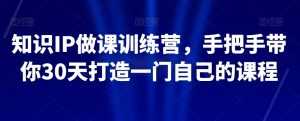 知识IP做课训练营,手把手带你30天打造一门自己的课程-开心分享网