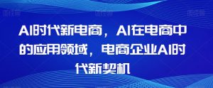 Al时代新电商,Al在电商中的应用领域,电商企业AI时代新契机-开心分享网