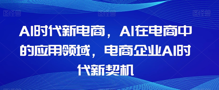 Al时代新电商,Al在电商中的应用领域,电商企业AI时代新契机-开心分享网