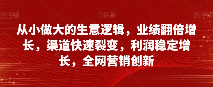 从小做大的生意逻辑,业绩翻倍增长,渠道快速裂变,利润稳定增长,全网营销创新-开心分享网