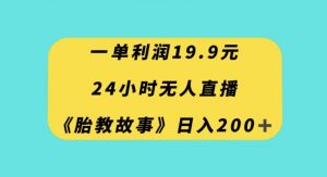 一单利润19.9，24小时无人直播胎教故事，每天轻松200+【揭秘】-开心分享网