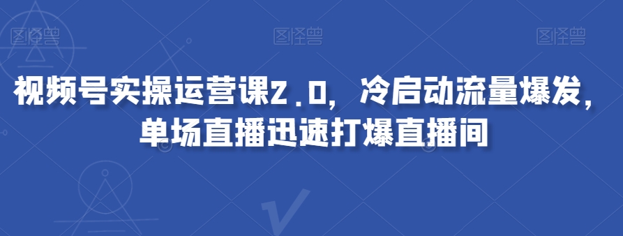 视频号实操运营课2.0,冷启动流量爆发,单场直播迅速打爆直播间-开心分享网