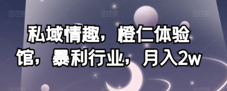 私域情趣,橙仁体验馆,暴利行业,月入2w【揭秘】-开心分享网