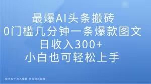 最爆AI头条搬砖,0门槛几分钟一条爆款图文,日收入300+,小白也可轻松上手【揭秘】-开心分享网