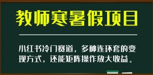 小红书冷门赛道,教师寒暑假项目,多种连环套的变现方式,还能矩阵操作放大收益【揭秘】-开心分享网