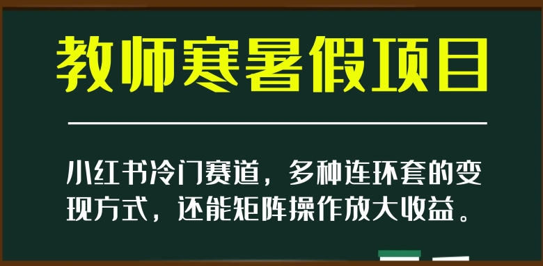 小红书冷门赛道,教师寒暑假项目,多种连环套的变现方式,还能矩阵操作放大收益【揭秘】-开心分享网