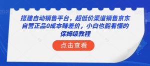 搭建自动销售平台,超低价渠道销售京东自营正品0成本赚差价,小白也能看懂的保姆级教程【揭秘】-开心分享网