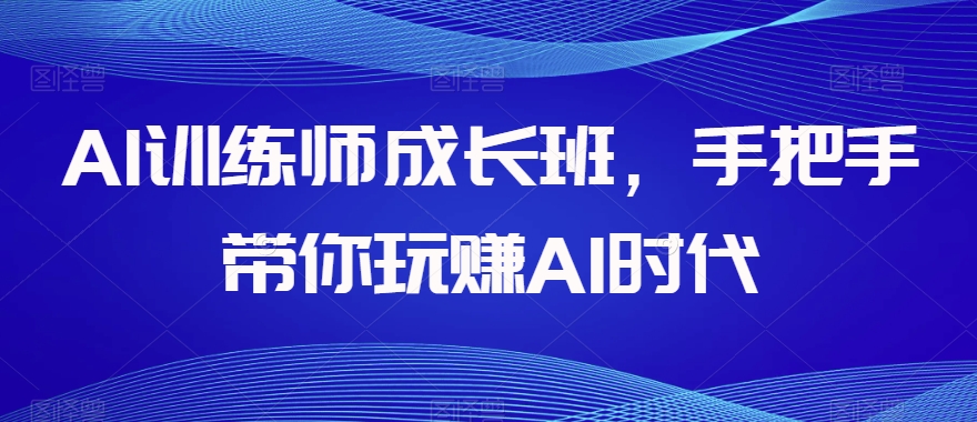 AI训练师成长班,手把手带你玩赚AI时代-开心分享网