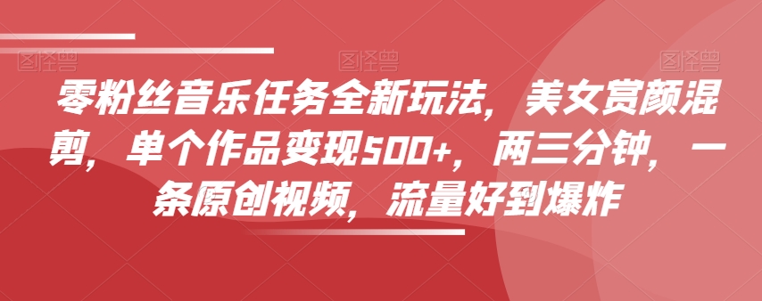 零粉丝音乐任务全新玩法,美女赏颜混剪,单个作品变现500+,两三分钟,一条原创视频,流量好到爆炸-开心分享网