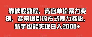 靠炒股教程，高客单价暴力变现，多渠道引流方式暴力涨粉，新手也能实现日入2000+【揭秘】-开心分享网