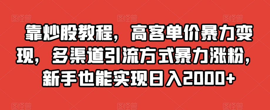 靠炒股教程，高客单价暴力变现，多渠道引流方式暴力涨粉，新手也能实现日入2000+【揭秘】-开心分享网