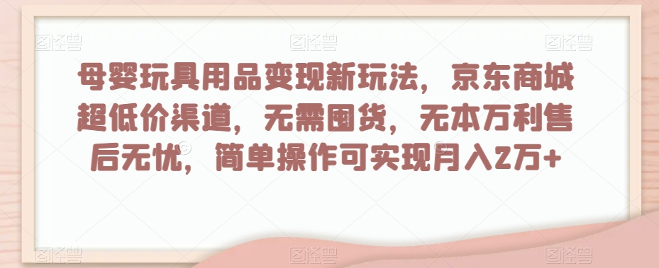 母婴玩具用品变现新玩法，京东商城超低价渠道，简单操作可实现月入2万+【揭秘】-开心分享网