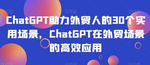 ChatGPT助力外贸人的30个实用场景,ChatGPT在外贸场景的高效应用-开心分享网