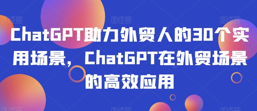 ChatGPT助力外贸人的30个实用场景,ChatGPT在外贸场景的高效应用-开心分享网