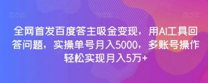 全网首发百度答主吸金变现，用AI工具回答问题，实操单号月入5000，多账号操作轻松实现月入5万+【揭秘】-开心分享网