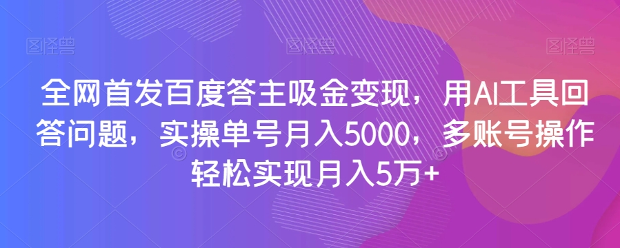 全网首发百度答主吸金变现，用AI工具回答问题，实操单号月入5000，多账号操作轻松实现月入5万+【揭秘】-开心分享网