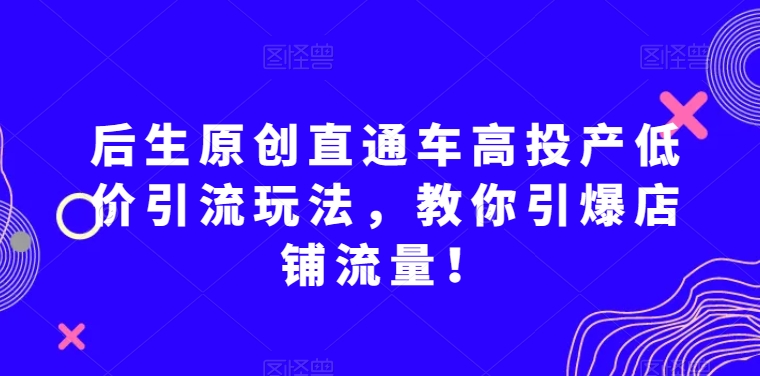 后生原创直通车高投产低价引流玩法,教你引爆店铺流量!-开心分享网