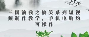 三国演我之搞笑系列短视频制作教学,手机电脑均可操作-开心分享网