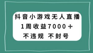 抖音小游戏无人直播，不违规不封号1周收益7000+，官方流量扶持【揭秘】-开心分享网