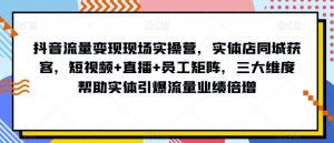抖音流量变现现场实操营,实体店同城获客,短视频+直播+员工矩阵,三大维度帮助实体引爆流量业绩倍增-开心分享网