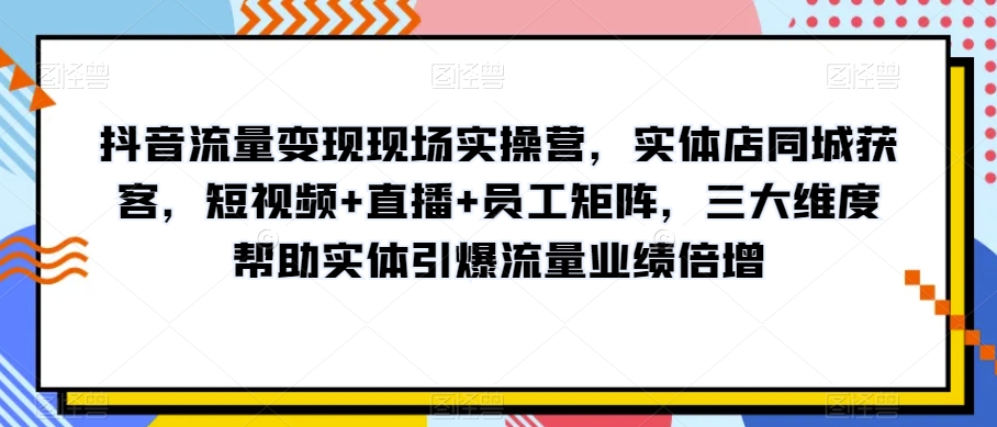 抖音流量变现现场实操营,实体店同城获客,短视频+直播+员工矩阵,三大维度帮助实体引爆流量业绩倍增-开心分享网