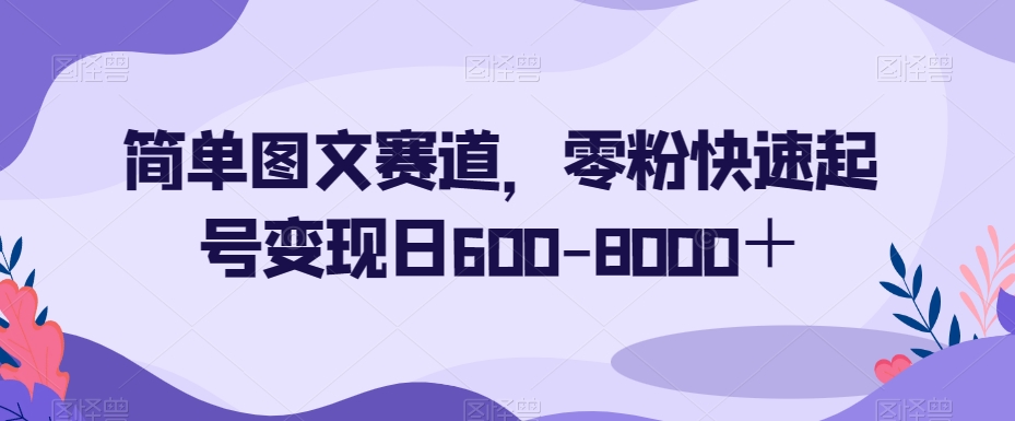 简单图文赛道,零粉快速起号变现日600-8000+-开心分享网