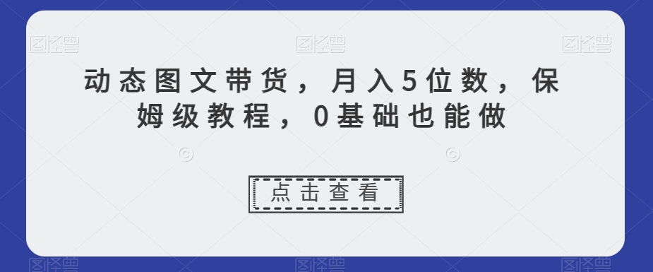 动态图文带货，月入5位数，保姆级教程，0基础也能做【揭秘】-开心分享网