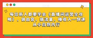 每位新人都要学会《直播间运营全攻略》，做由容，搞流量，赚收入一快速从小白到内行-开心分享网