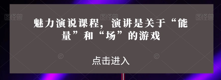 魅力演说课程,演讲是关于“能量”和“场”的游戏-开心分享网