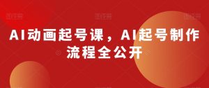 AI动画起号课,AI起号制作流程全公开-开心分享网