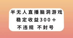 半无人直播脑洞小游戏，每天收入300+，保姆式教学小白轻松上手【揭秘】-开心分享网