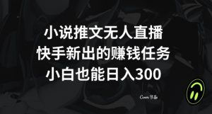 小说推文无人直播，快手新出的赚钱任务，小白也能日入300+【揭秘】-开心分享网