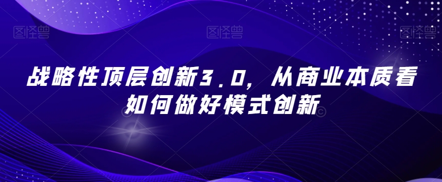 战略性顶层创新3.0,从商业本质看如何做好模式创新-开心分享网