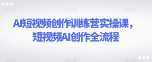 AI短视频创作训练营实操课，短视频AI创作全流程-开心分享网