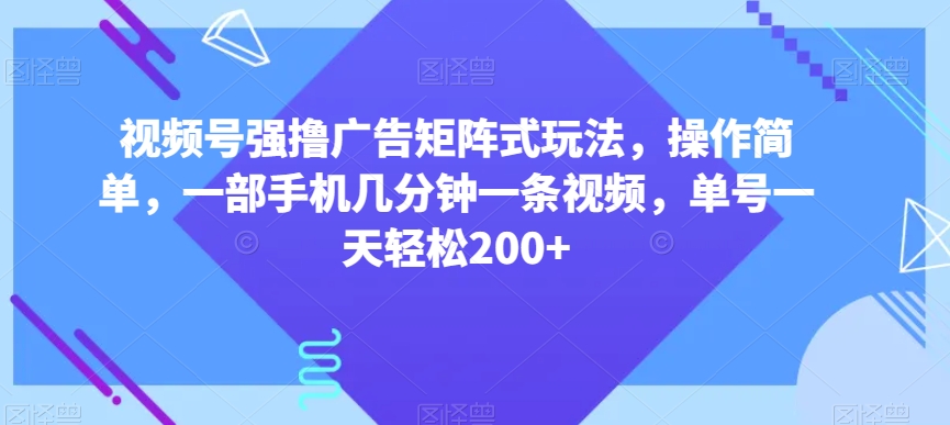 视频号强撸广告矩阵式玩法,操作简单,一部手机几分钟一条视频,单号一天轻松200+【揭秘】-开心分享网