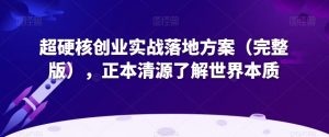 超硬核创业实战落地方案(完整版),正本清源了解世界本质-开心分享网